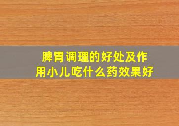 脾胃调理的好处及作用小儿吃什么药效果好