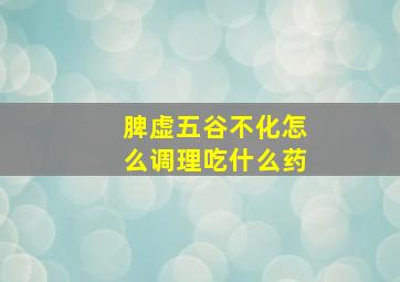 脾虚五谷不化怎么调理吃什么药