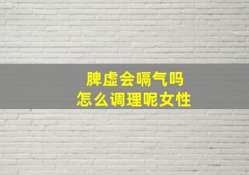 脾虚会嗝气吗怎么调理呢女性