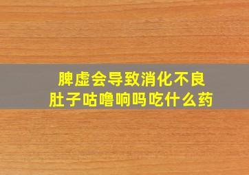 脾虚会导致消化不良肚子咕噜响吗吃什么药