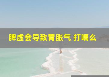 脾虚会导致胃胀气 打嗝么