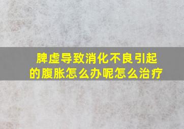 脾虚导致消化不良引起的腹胀怎么办呢怎么治疗