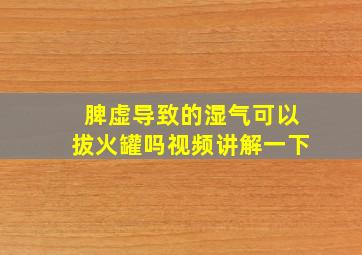 脾虚导致的湿气可以拔火罐吗视频讲解一下