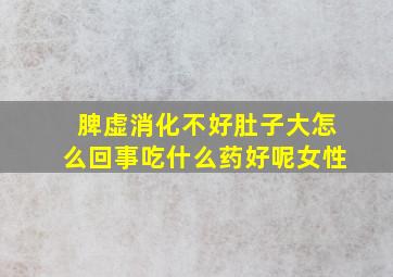 脾虚消化不好肚子大怎么回事吃什么药好呢女性