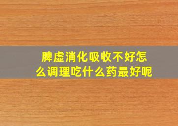 脾虚消化吸收不好怎么调理吃什么药最好呢