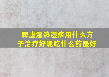 脾虚湿热湿疹用什么方子治疗好呢吃什么药最好