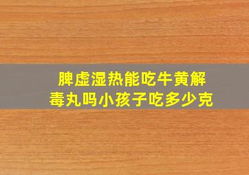 脾虚湿热能吃牛黄解毒丸吗小孩子吃多少克