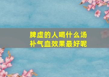 脾虚的人喝什么汤补气血效果最好呢