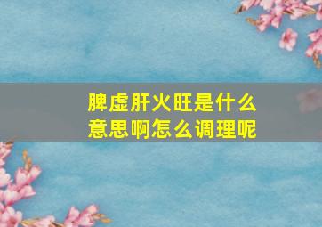 脾虚肝火旺是什么意思啊怎么调理呢