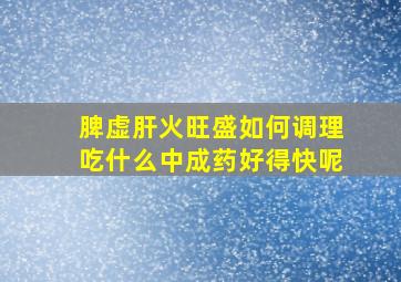 脾虚肝火旺盛如何调理吃什么中成药好得快呢