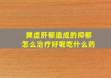 脾虚肝郁造成的抑郁怎么治疗好呢吃什么药