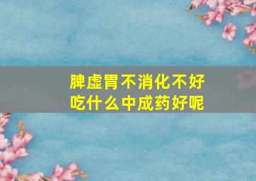 脾虚胃不消化不好吃什么中成药好呢