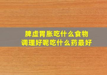 脾虚胃胀吃什么食物调理好呢吃什么药最好