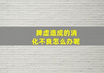 脾虚造成的消化不良怎么办呢