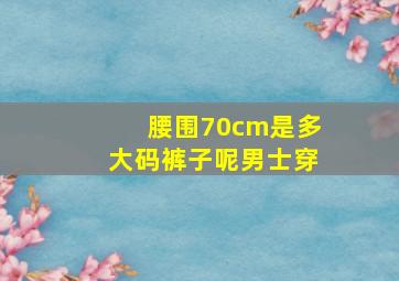 腰围70cm是多大码裤子呢男士穿