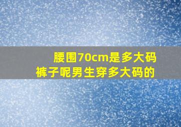 腰围70cm是多大码裤子呢男生穿多大码的