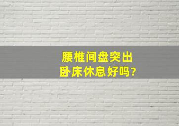 腰椎间盘突出卧床休息好吗?