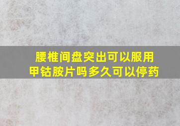 腰椎间盘突出可以服用甲钴胺片吗多久可以停药