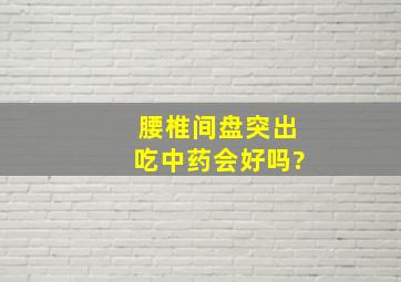 腰椎间盘突出吃中药会好吗?