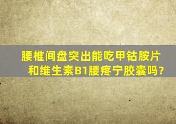 腰椎间盘突出能吃甲钴胺片和维生素B1腰疼宁胶囊吗?