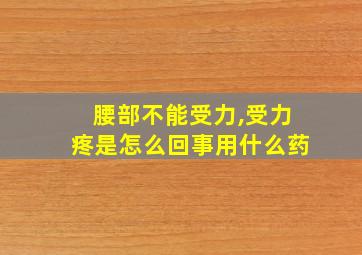 腰部不能受力,受力疼是怎么回事用什么药