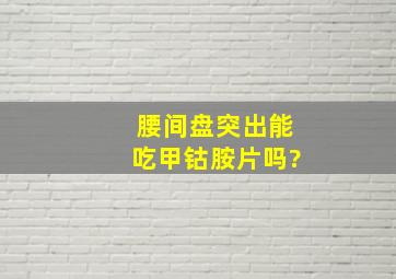 腰间盘突出能吃甲钴胺片吗?