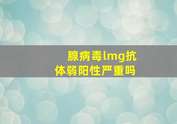 腺病毒lmg抗体弱阳性严重吗