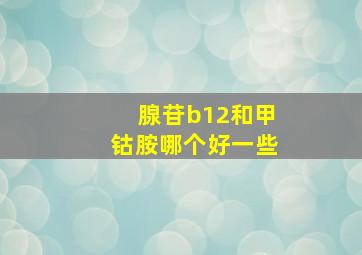 腺苷b12和甲钴胺哪个好一些