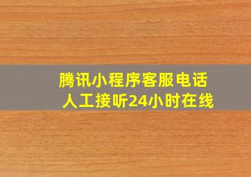 腾讯小程序客服电话人工接听24小时在线