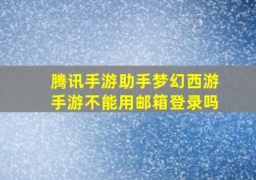 腾讯手游助手梦幻西游手游不能用邮箱登录吗