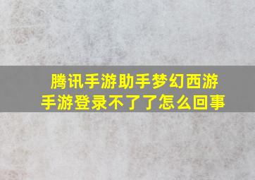 腾讯手游助手梦幻西游手游登录不了了怎么回事