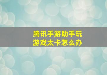 腾讯手游助手玩游戏太卡怎么办