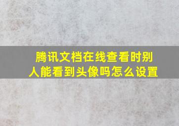 腾讯文档在线查看时别人能看到头像吗怎么设置