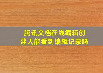 腾讯文档在线编辑创建人能看到编辑记录吗