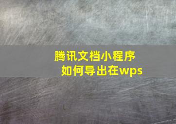 腾讯文档小程序如何导出在wps