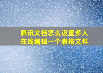 腾讯文档怎么设置多人在线编辑一个表格文件