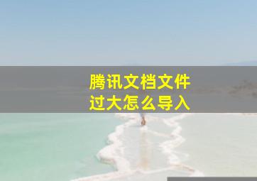 腾讯文档文件过大怎么导入