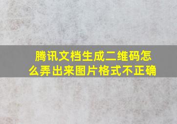 腾讯文档生成二维码怎么弄出来图片格式不正确