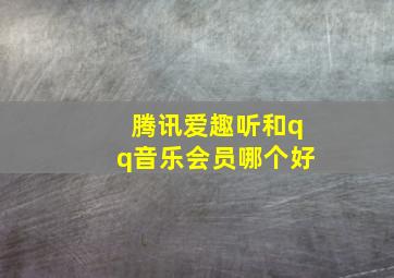 腾讯爱趣听和qq音乐会员哪个好