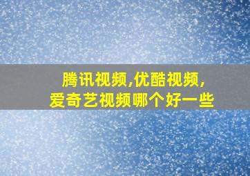 腾讯视频,优酷视频,爱奇艺视频哪个好一些