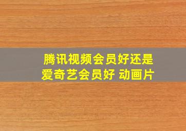 腾讯视频会员好还是爱奇艺会员好 动画片