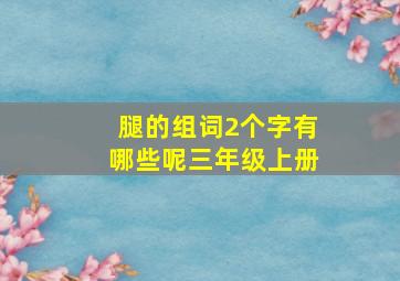 腿的组词2个字有哪些呢三年级上册