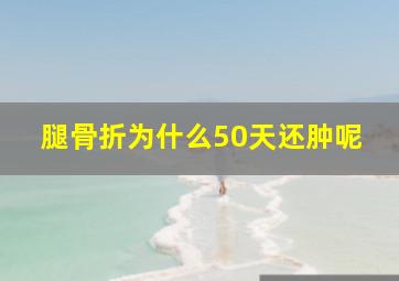 腿骨折为什么50天还肿呢