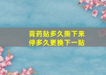 膏药贴多久撕下来停多久更换下一贴