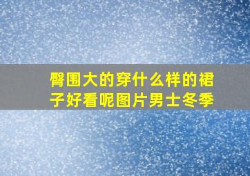 臀围大的穿什么样的裙子好看呢图片男士冬季