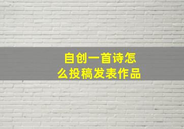 自创一首诗怎么投稿发表作品