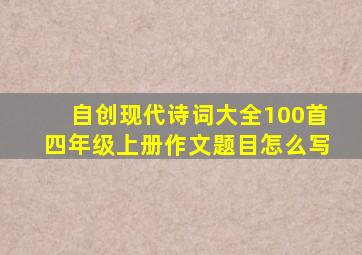 自创现代诗词大全100首四年级上册作文题目怎么写