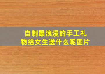 自制最浪漫的手工礼物给女生送什么呢图片