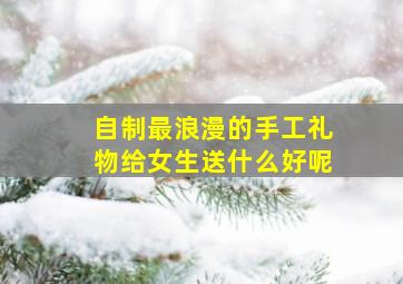 自制最浪漫的手工礼物给女生送什么好呢