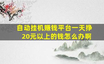 自动挂机赚钱平台一天挣20元以上的钱怎么办啊